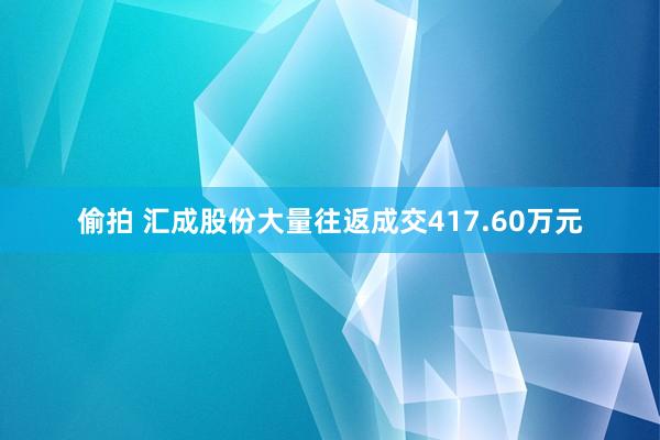 偷拍 汇成股份大量往返成交417.60万元