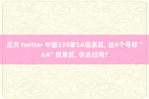 足交 twitter 中国339家5A级景区， 这4个号称“6A”级景区， 你去过吗?