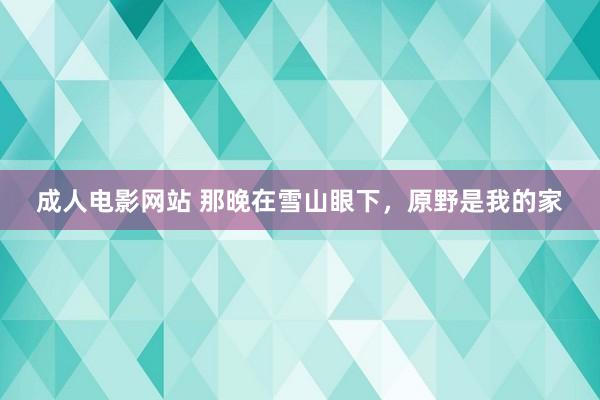 成人电影网站 那晚在雪山眼下，原野是我的家