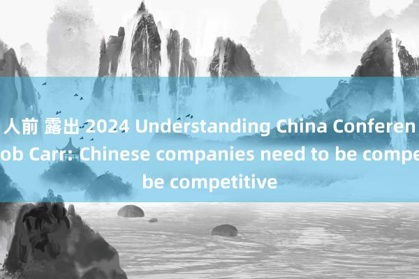 人前 露出 2024 Understanding China Conference丨Bob Carr: Chinese companies need to be competitive