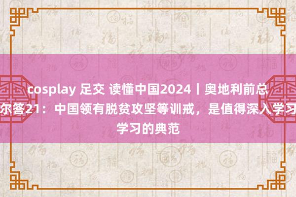 cosplay 足交 读懂中国2024丨奥地利前总理许塞尔答21：中国领有脱贫攻坚等训戒，是值得深入学习的典范