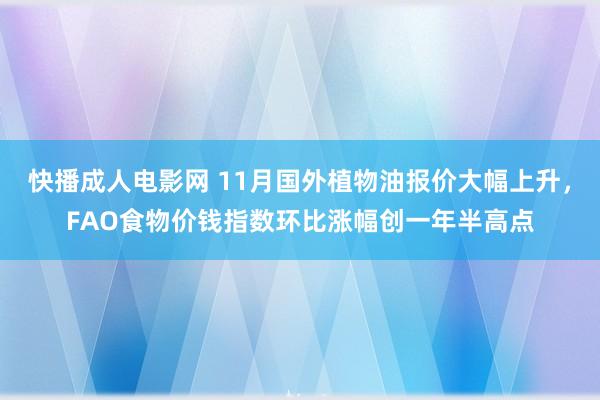 快播成人电影网 11月国外植物油报价大幅上升，FAO食物价钱指数环比涨幅创一年半高点