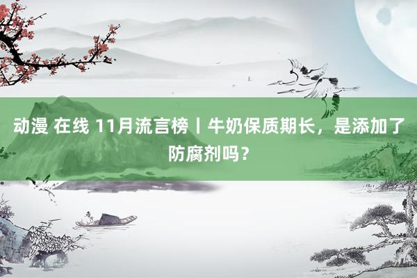 动漫 在线 11月流言榜丨牛奶保质期长，是添加了防腐剂吗？