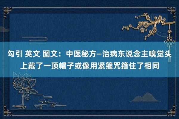 勾引 英文 图文：中医秘方—治病东说念主嗅觉头上戴了一顶帽子或像用紧箍咒箍住了相同