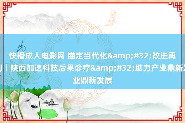 快播成人电影网 锚定当代化&#32;改进再深刻丨陕西加速科技后果诊疗&#32;助力产业鼎新发展