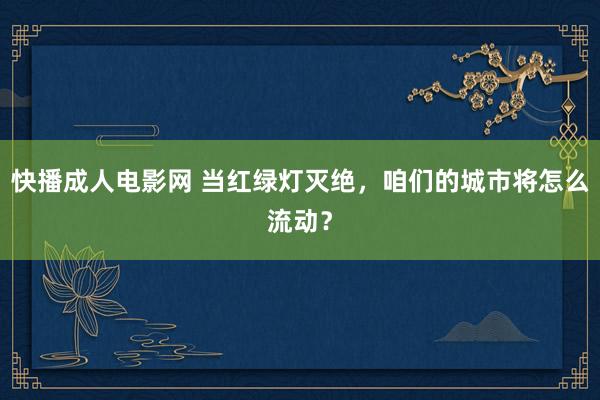 快播成人电影网 当红绿灯灭绝，咱们的城市将怎么流动？