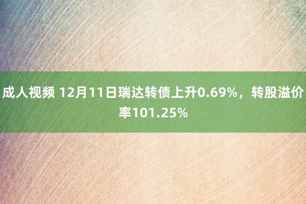 成人视频 12月11日瑞达转债上升0.69%，转股溢价率101.25%