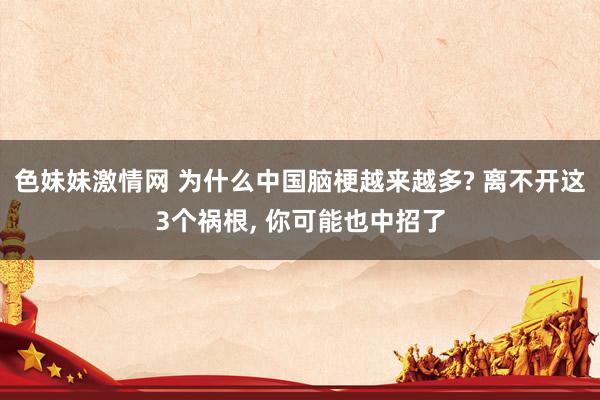 色妹妹激情网 为什么中国脑梗越来越多? 离不开这3个祸根， 你可能也中招了