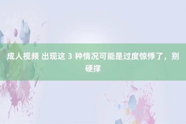 成人视频 出现这 3 种情况可能是过度惊悸了，别硬撑