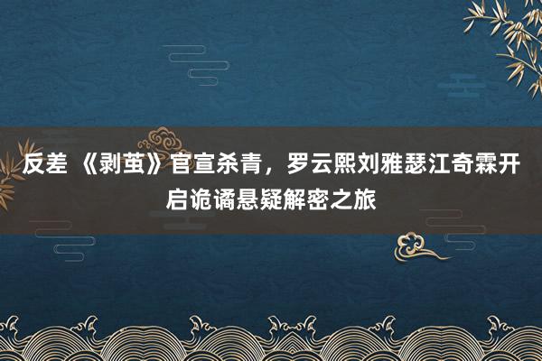 反差 《剥茧》官宣杀青，罗云熙刘雅瑟江奇霖开启诡谲悬疑解密之旅