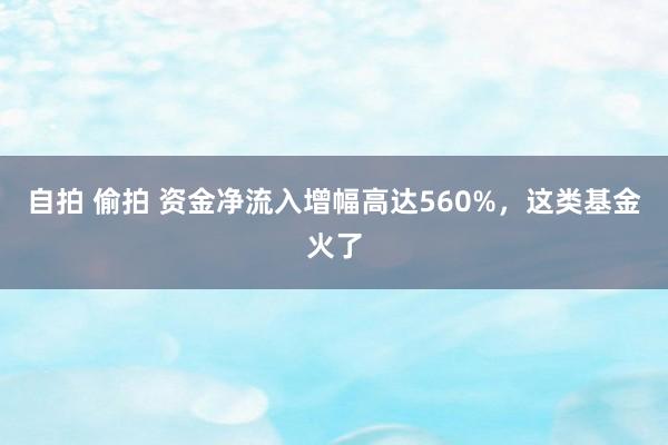 自拍 偷拍 资金净流入增幅高达560%，这类基金火了