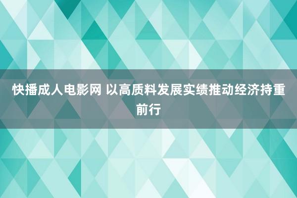 快播成人电影网 以高质料发展实绩推动经济持重前行