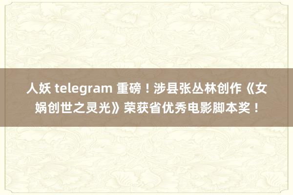 人妖 telegram 重磅 ! 涉县张丛林创作《女娲创世之灵光》荣获省优秀电影脚本奖 !