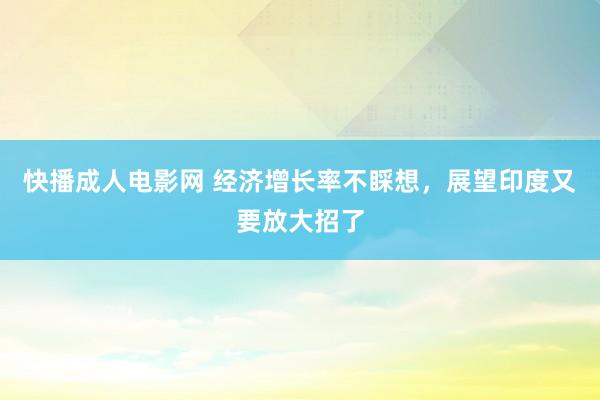 快播成人电影网 经济增长率不睬想，展望印度又要放大招了