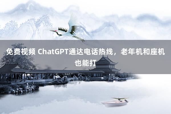 免费视频 ChatGPT通达电话热线，老年机和座机也能打