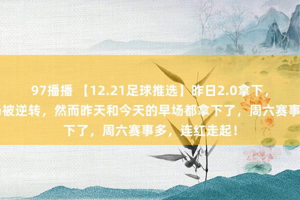 97播播 【12.21足球推选】昨日2.0拿下，3.0又是下半场被逆转，然而昨天和今天的早场都拿下了，周六赛事多，连红走起！