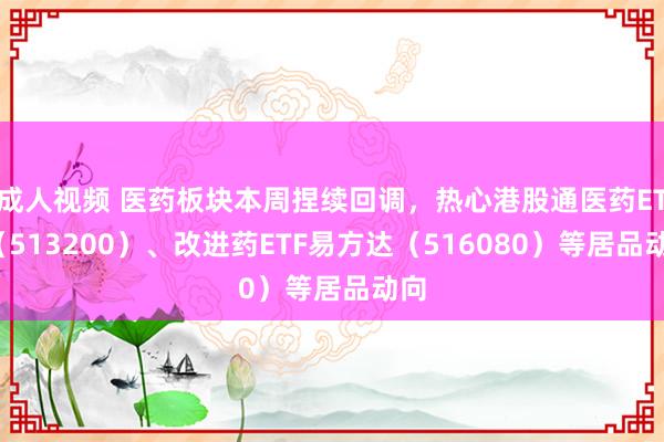 成人视频 医药板块本周捏续回调，热心港股通医药ETF（513200）、改进药ETF易方达（516080）等居品动向