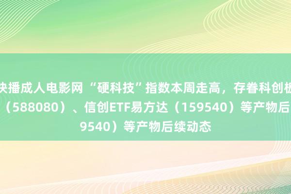 快播成人电影网 “硬科技”指数本周走高，存眷科创板50ETF（588080）、信创ETF易方达（159540）等产物后续动态