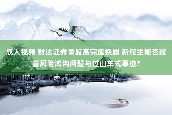 成人视频 财达证券董监高完成换届 新舵主能否改善风险鸿沟问题与过山车式事迹?