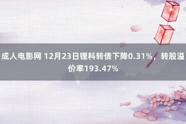 成人电影网 12月23日锂科转债下降0.31%，转股溢价率193.47%