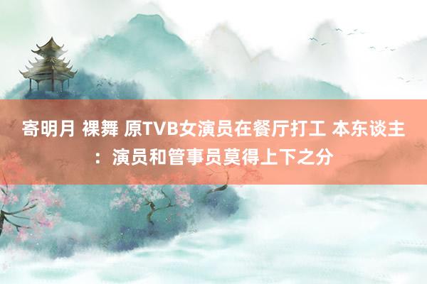 寄明月 裸舞 原TVB女演员在餐厅打工 本东谈主：演员和管事员莫得上下之分