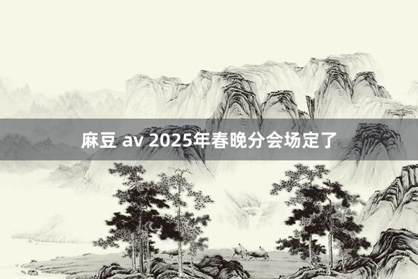 麻豆 av 2025年春晚分会场定了