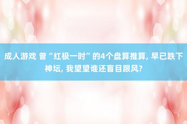 成人游戏 曾“红极一时”的4个盘算推算， 早已跌下神坛， 我望望谁还盲目跟风?