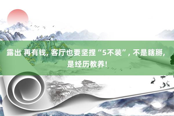 露出 再有钱， 客厅也要坚捏“5不装”， 不是瞎掰， 是经历教养!