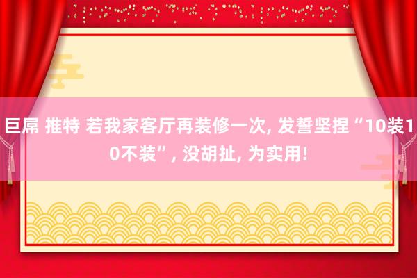 巨屌 推特 若我家客厅再装修一次， 发誓坚捏“10装10不装”， 没胡扯， 为实用!