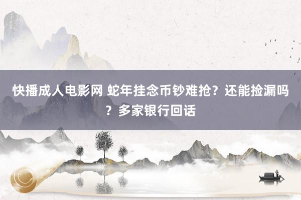 快播成人电影网 蛇年挂念币钞难抢？还能捡漏吗？多家银行回话