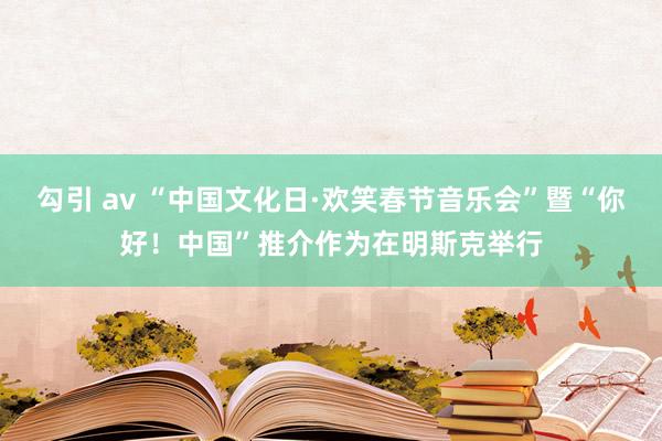 勾引 av “中国文化日·欢笑春节音乐会”暨“你好！中国”推介作为在明斯克举行