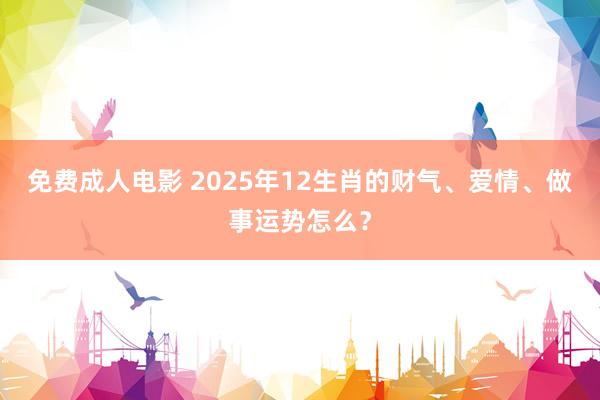 免费成人电影 2025年12生肖的财气、爱情、做事运势怎么？