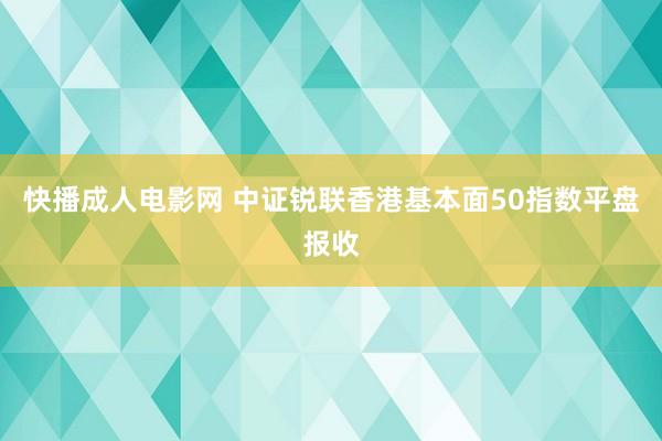 快播成人电影网 中证锐联香港基本面50指数平盘报收