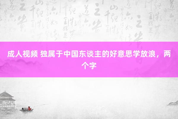 成人视频 独属于中国东谈主的好意思学放浪，两个字