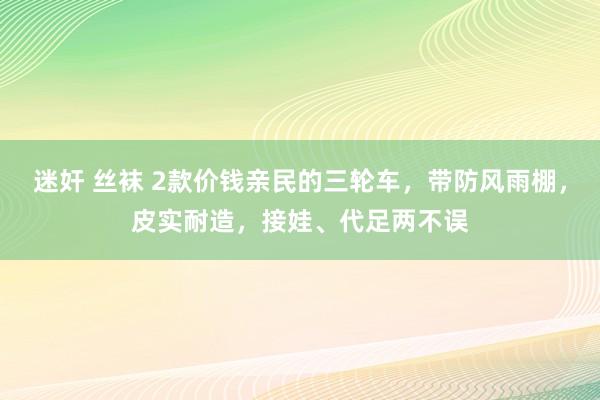 迷奸 丝袜 2款价钱亲民的三轮车，带防风雨棚，皮实耐造，接娃、代足两不误