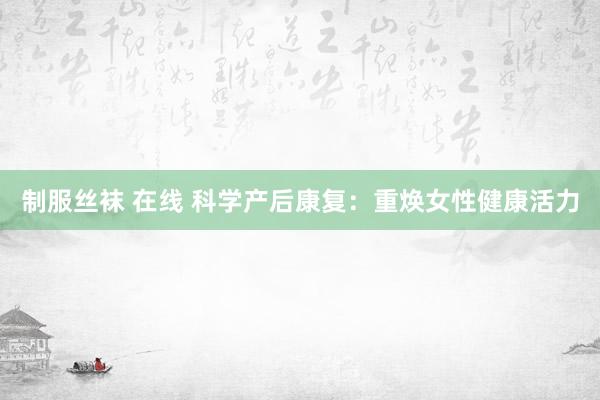 制服丝袜 在线 科学产后康复：重焕女性健康活力