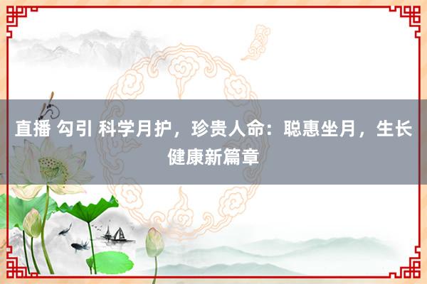 直播 勾引 科学月护，珍贵人命：聪惠坐月，生长健康新篇章