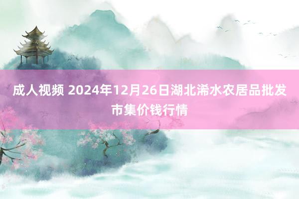 成人视频 2024年12月26日湖北浠水农居品批发市集价钱行情