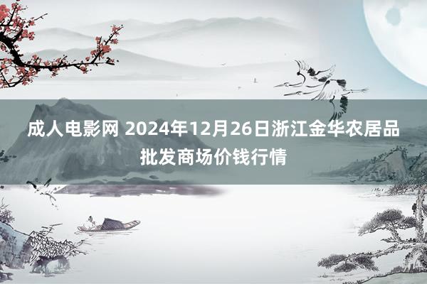 成人电影网 2024年12月26日浙江金华农居品批发商场价钱行情