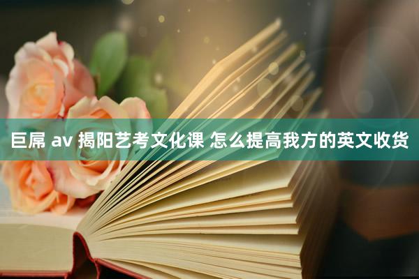 巨屌 av 揭阳艺考文化课 怎么提高我方的英文收货