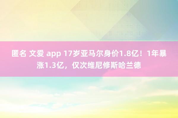 匿名 文爱 app 17岁亚马尔身价1.8亿！1年暴涨1.3亿，仅次维尼修斯哈兰德