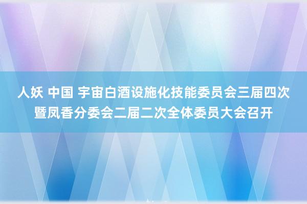 人妖 中国 宇宙白酒设施化技能委员会三届四次暨凤香分委会二届二次全体委员大会召开