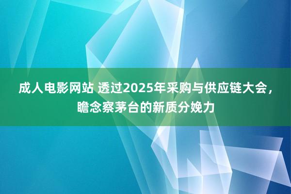 成人电影网站 透过2025年采购与供应链大会，瞻念察茅台的新质分娩力