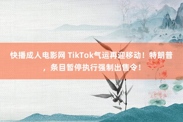 快播成人电影网 TikTok气运再迎移动！特朗普，条目暂停执行强制出售令！