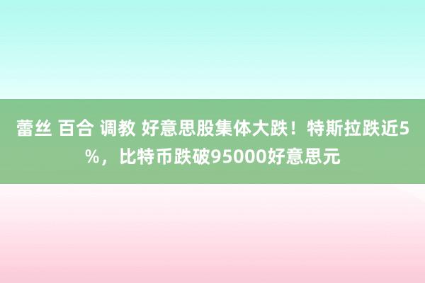 蕾丝 百合 调教 好意思股集体大跌！特斯拉跌近5%，比特币跌破95000好意思元