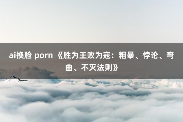 ai换脸 porn 《胜为王败为寇：粗暴、悖论、弯曲、不灭法则》