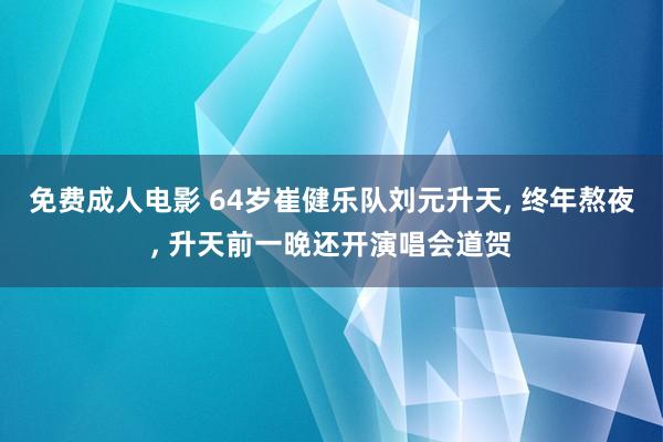 免费成人电影 64岁崔健乐队刘元升天， 终年熬夜， 升天前一晚还开演唱会道贺