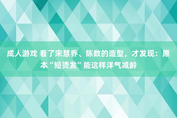 成人游戏 看了宋慧乔、陈数的造型，才发现：原本“短烫发”能这样洋气减龄