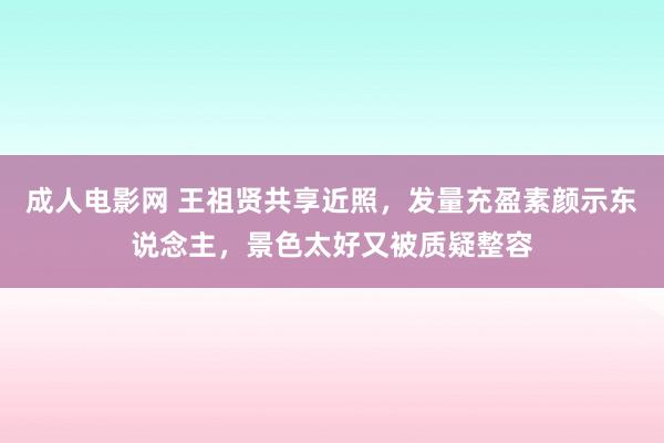 成人电影网 王祖贤共享近照，发量充盈素颜示东说念主，景色太好又被质疑整容