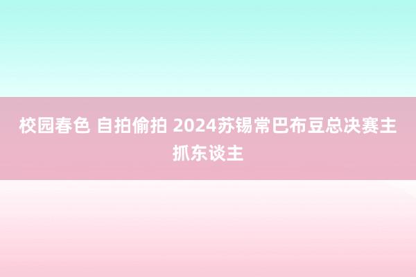 校园春色 自拍偷拍 2024苏锡常巴布豆总决赛主抓东谈主